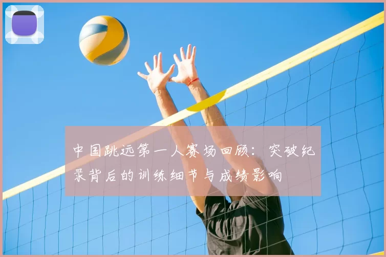 中国跳远第一人赛场回顾：突破纪录背后的训练细节与成绩影响