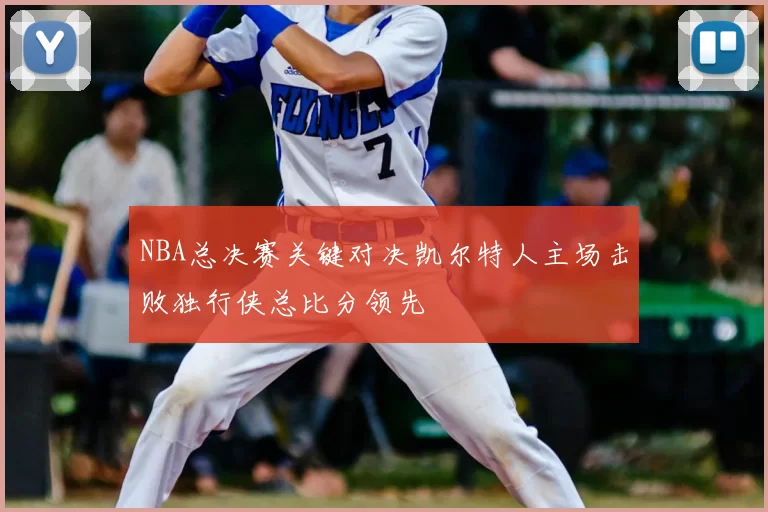 NBA总决赛关键对决凯尔特人主场击败独行侠总比分领先