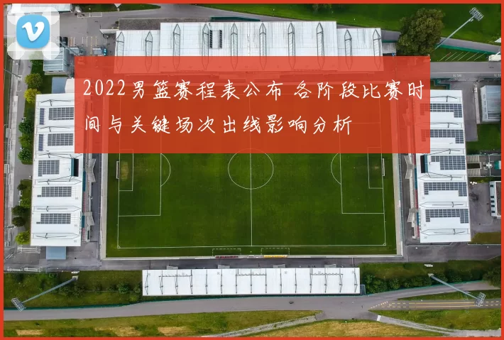 2022男篮赛程表公布 各阶段比赛时间与关键场次出线影响分析