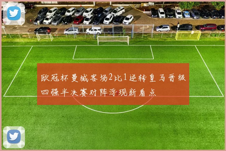 欧冠杯曼城客场2比1逆转皇马晋级四强半决赛对阵浮现新看点