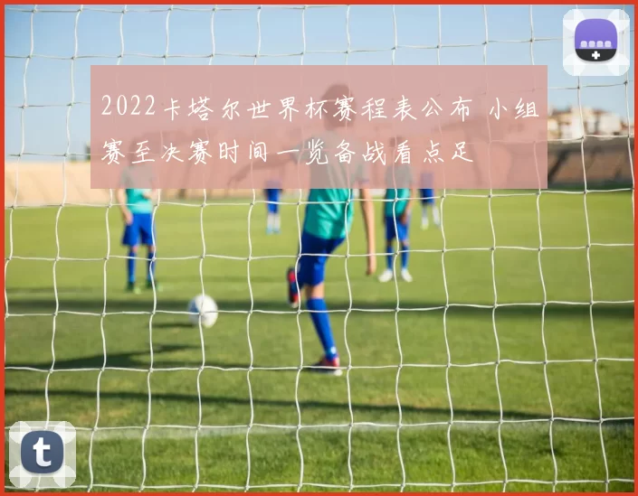 2022卡塔尔世界杯赛程表公布 小组赛至决赛时间一览备战看点足