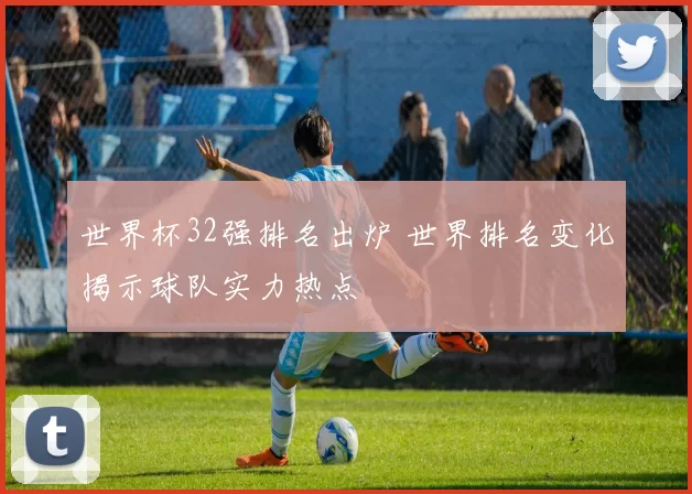 世界杯32强排名出炉 世界排名变化揭示球队实力热点