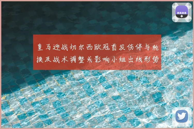 皇马迎战切尔西欧冠首发伤停与轮换及战术调整或影响小组出线形势