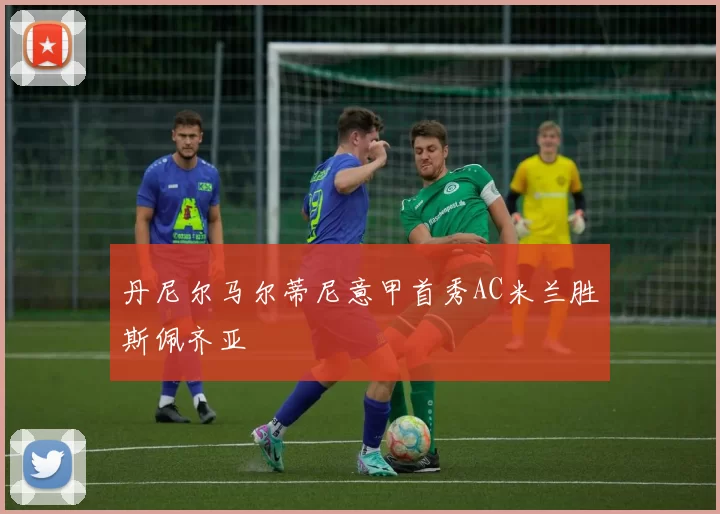 丹尼尔马尔蒂尼意甲首秀AC米兰胜斯佩齐亚