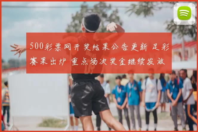 500彩票网开奖结果公告更新 足彩赛果出炉 重点场次奖金继续发放