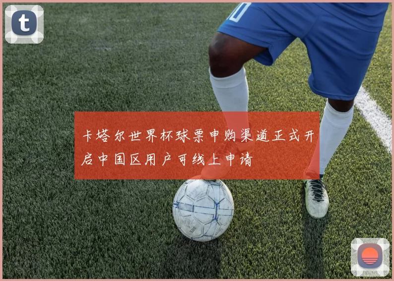 卡塔尔世界杯球票申购渠道正式开启中国区用户可线上申请