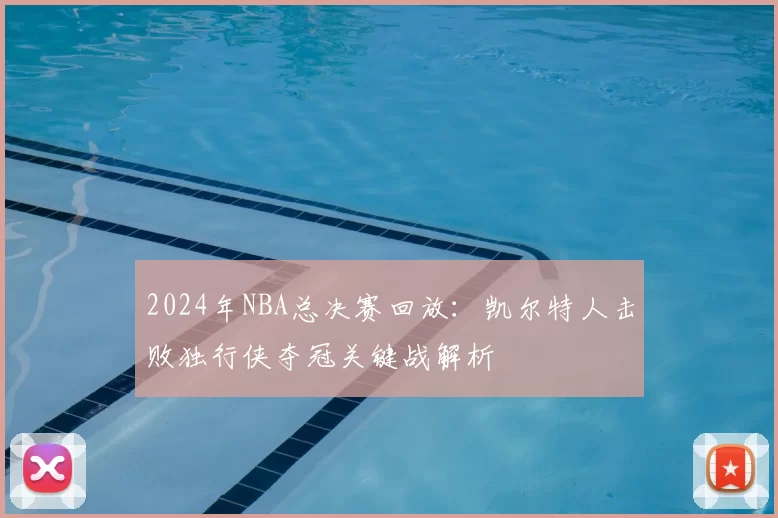 2024年NBA总决赛回放：凯尔特人击败独行侠夺冠关键战解析