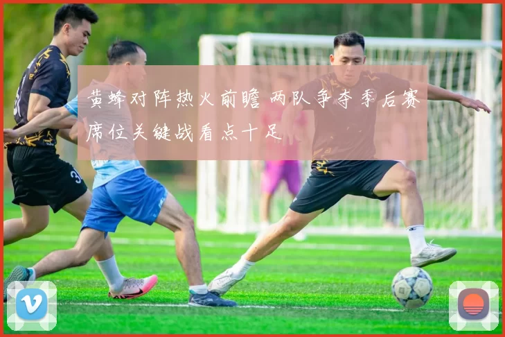 黄蜂对阵热火前瞻 两队争夺季后赛席位关键战看点十足