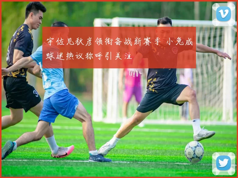宇佐见秋彦领衔备战新赛季 小兔成球迷热议称呼引关注