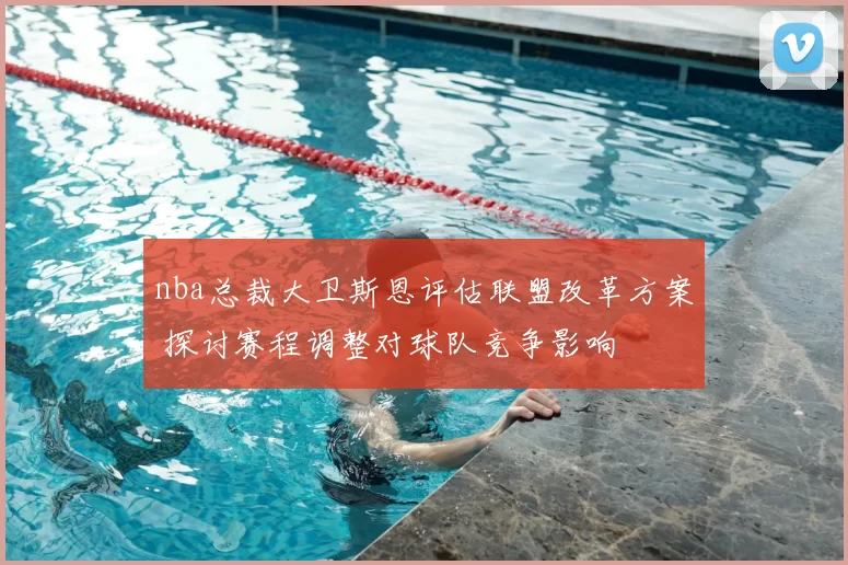 nba总裁大卫斯恩评估联盟改革方案 探讨赛程调整对球队竞争影响