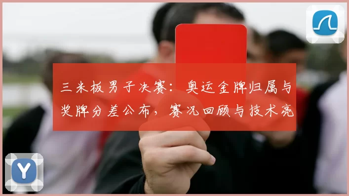三米板男子决赛:奥运金牌归属与奖牌分差公布,赛况回顾与技术亮点