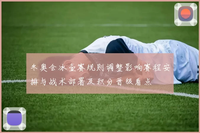 冬奥会冰壶赛规则调整影响赛程安排与战术部署及积分晋级看点