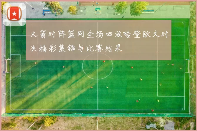 火箭对阵篮网全场回放哈登欧文对决精彩集锦与比赛结果