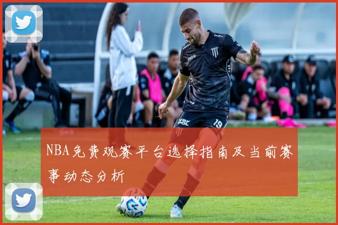 NBA免费观赛平台选择指南及当前赛事动态分析