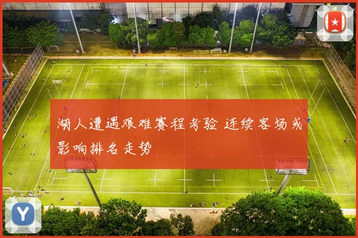 湖人遭遇艰难赛程考验 连续客场或影响排名走势