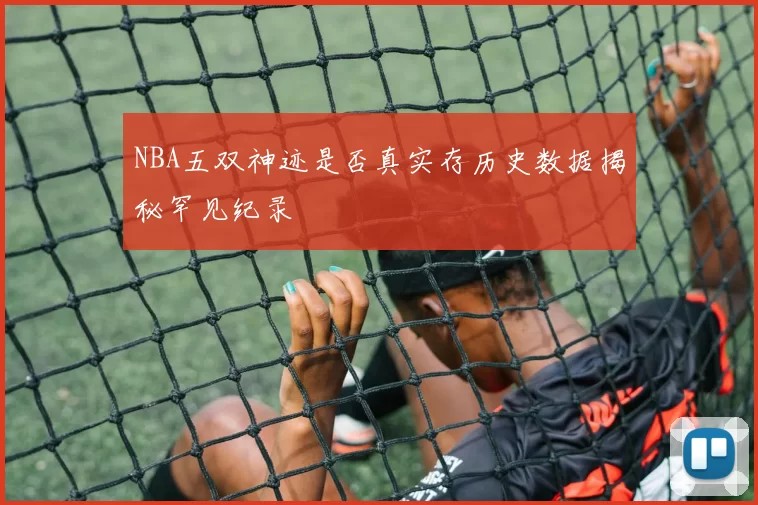 NBA五双神迹是否真实存历史数据揭秘罕见纪录