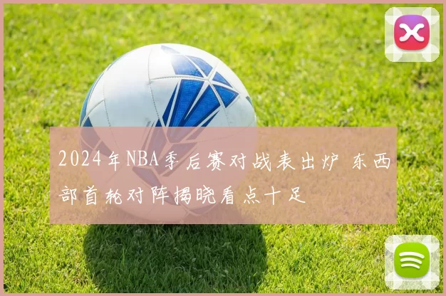 2024年NBA季后赛对战表出炉 东西部首轮对阵揭晓看点十足
