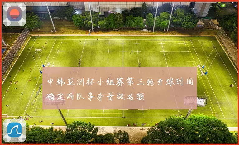 中韩亚洲杯小组赛第三轮开球时间确定两队争夺晋级名额