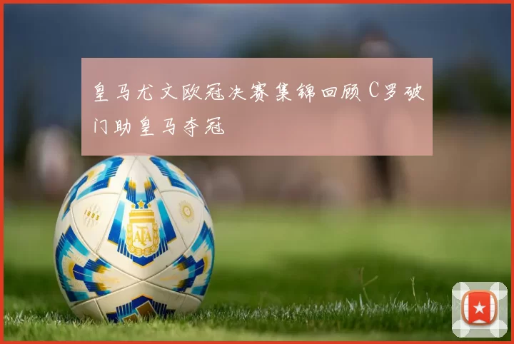皇马尤文欧冠决赛集锦回顾 C罗破门助皇马夺冠