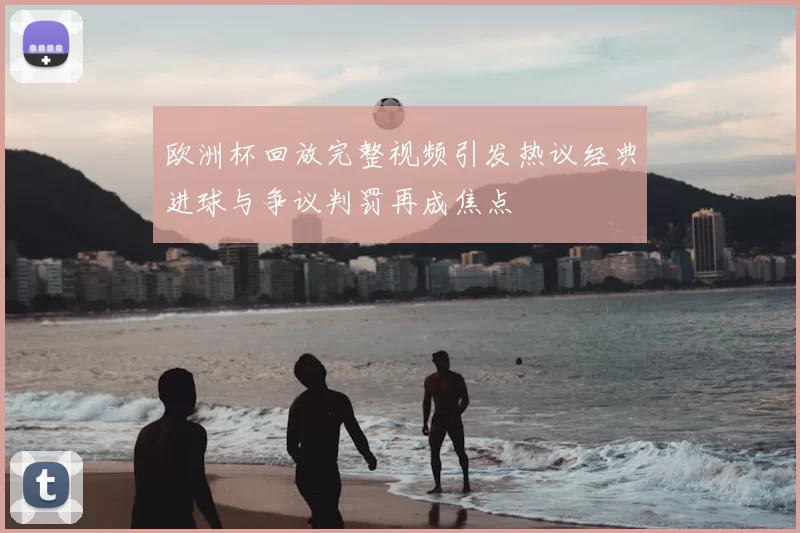 欧洲杯回放完整视频引发热议经典进球与争议判罚再成焦点