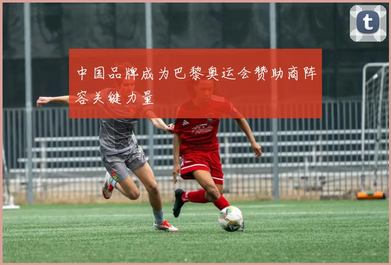 中国品牌成为巴黎奥运会赞助商阵容关键力量