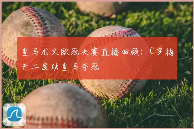 皇马尤文欧冠决赛直播回顾：C罗梅开二度助皇马夺冠