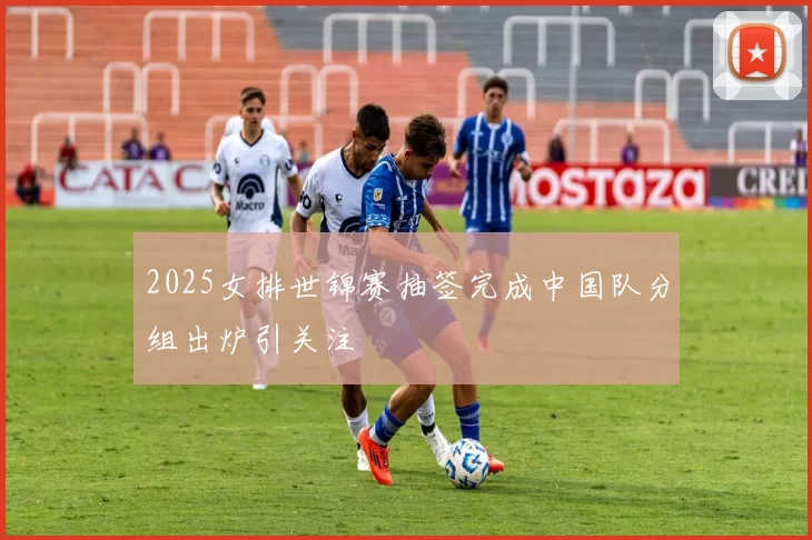 2025女排世锦赛抽签完成中国队分组出炉引关注