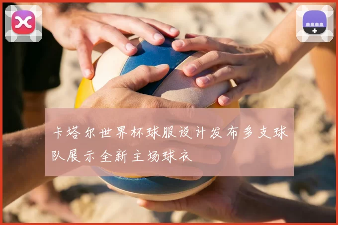 卡塔尔世界杯球服设计发布多支球队展示全新主场球衣