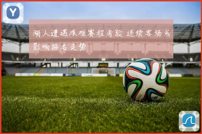 湖人遭遇艰难赛程考验 连续客场或影响排名走势