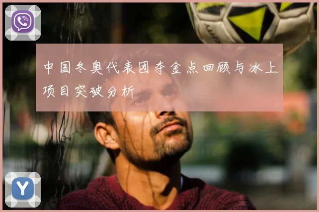 中国冬奥代表团夺金点回顾与冰上项目突破分析