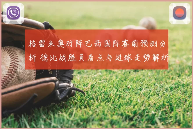 格雷米奥对阵巴西国际赛前预测分析 德比战胜负看点与进球走势解析