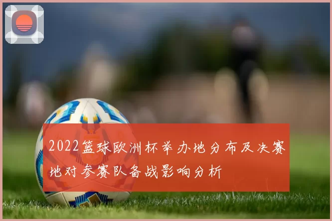 2022篮球欧洲杯举办地分布及决赛地对参赛队备战影响分析