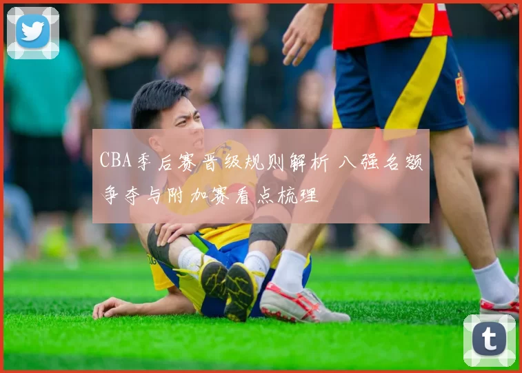 CBA季后赛晋级规则解析 八强名额争夺与附加赛看点梳理