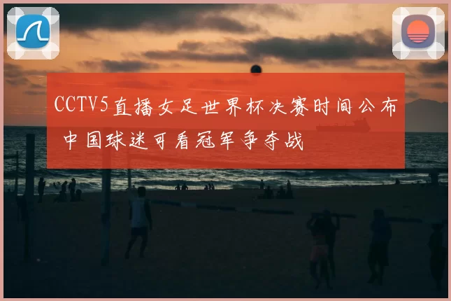 CCTV5直播女足世界杯决赛时间公布 中国球迷可看冠军争夺战