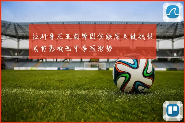 拉科鲁尼亚前锋因伤缺席关键战役或将影响西甲争冠形势