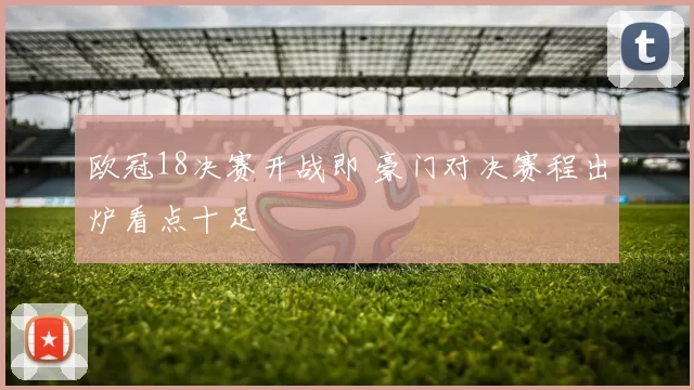 欧冠18决赛开战即 豪门对决赛程出炉看点十足