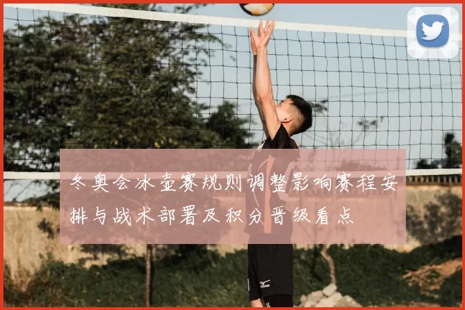 冬奥会冰壶赛规则调整影响赛程安排与战术部署及积分晋级看点