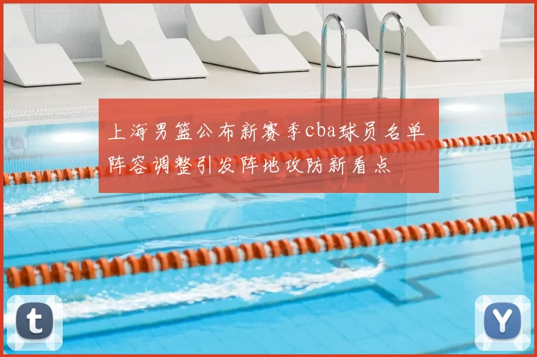 上海男篮公布新赛季cba球员名单 阵容调整引发阵地攻防新看点