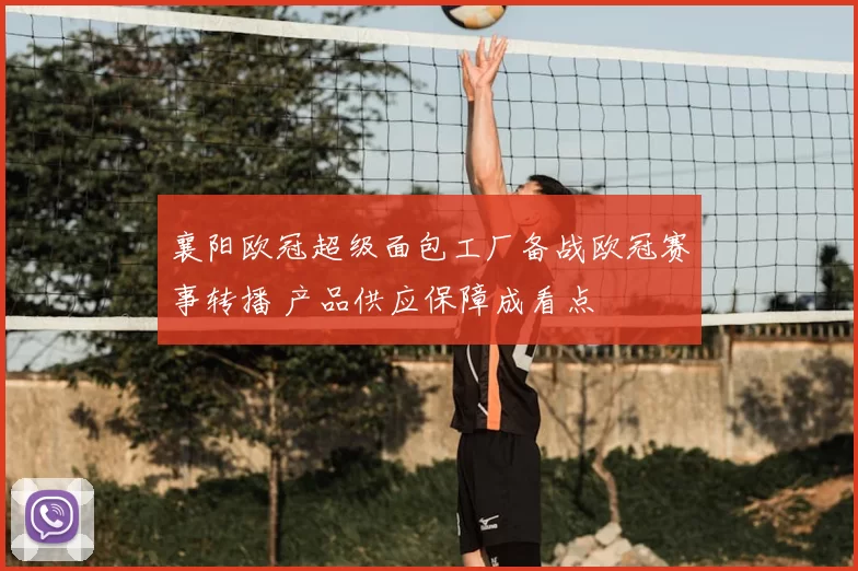 襄阳欧冠超级面包工厂备战欧冠赛事转播 产品供应保障成看点