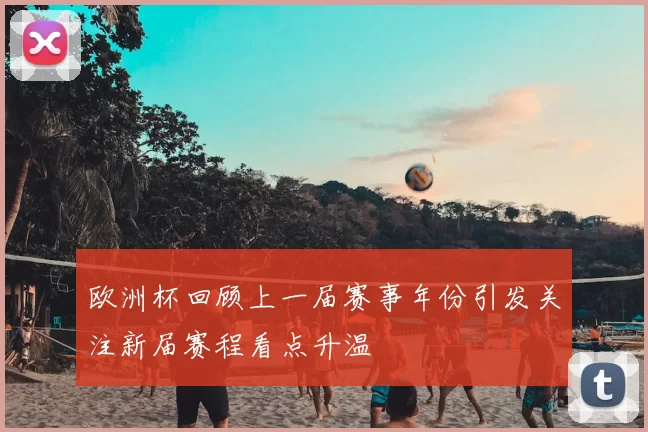 欧洲杯回顾上一届赛事年份引发关注新届赛程看点升温