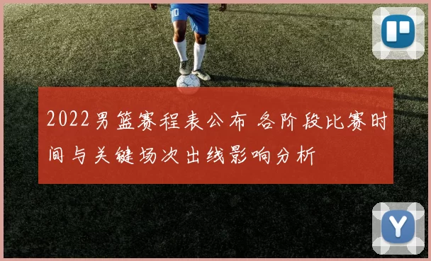 2022男篮赛程表公布 各阶段比赛时间与关键场次出线影响分析