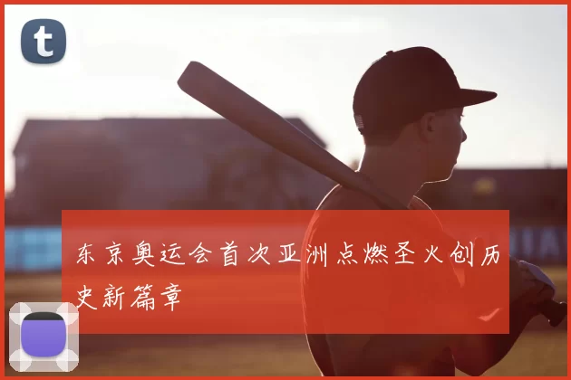 东京奥运会首次亚洲点燃圣火创历史新篇章