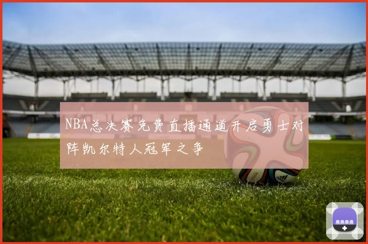 NBA总决赛免费直播通道开启勇士对阵凯尔特人冠军之争