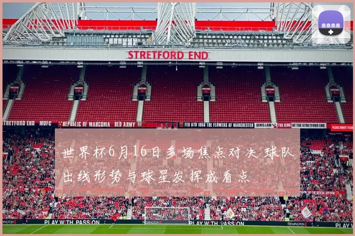 世界杯6月16日多场焦点对决 球队出线形势与球星发挥成看点