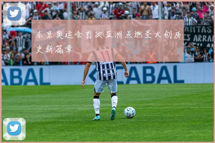 东京奥运会首次亚洲点燃圣火创历史新篇章