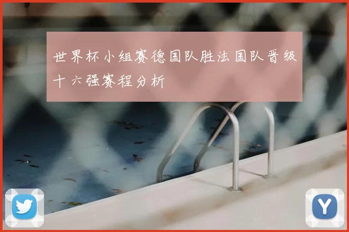世界杯小组赛德国队胜法国队晋级十六强赛程分析