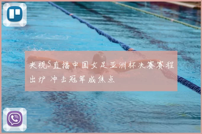 央视5直播中国女足亚洲杯决赛赛程出炉 冲击冠军成焦点