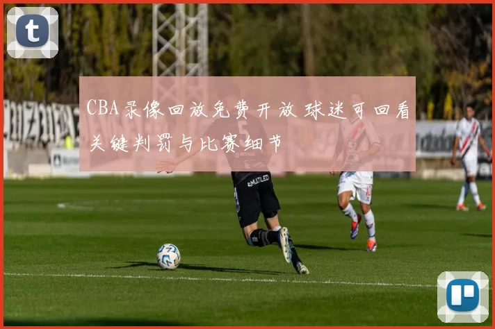 CBA录像回放免费开放 球迷可回看关键判罚与比赛细节