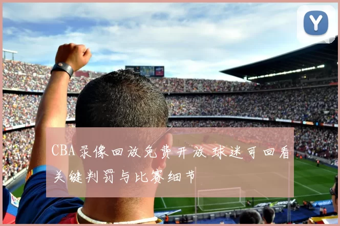 CBA录像回放免费开放 球迷可回看关键判罚与比赛细节