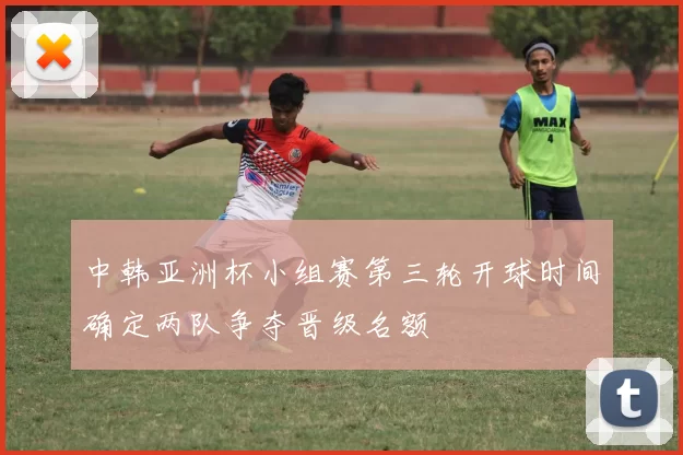 中韩亚洲杯小组赛第三轮开球时间确定两队争夺晋级名额